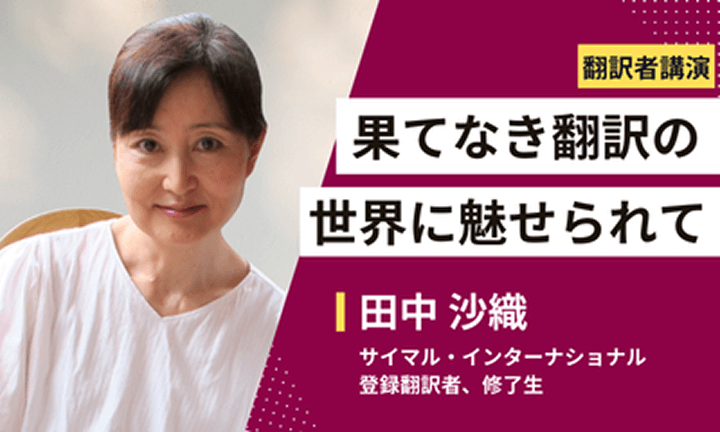 【翻訳者講演】果てなき翻訳の世界に魅せられて 田中沙織 サイマル・インターナショナル 登録翻訳者、修了生